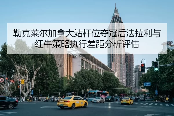 勒克莱尔加拿大站杆位夺冠后法拉利与红牛策略执行差距分析评估