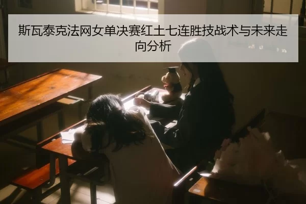 斯瓦泰克法网女单决赛红土七连胜技战术与未来走向分析